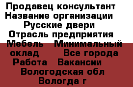 Продавец-консультант › Название организации ­ "Русские двери" › Отрасль предприятия ­ Мебель › Минимальный оклад ­ 1 - Все города Работа » Вакансии   . Вологодская обл.,Вологда г.